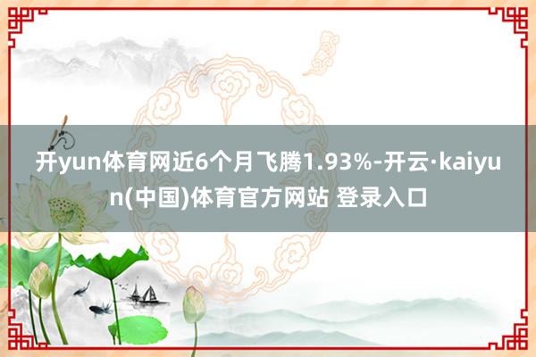 开yun体育网近6个月飞腾1.93%-开云·kaiyun(中国)体育官方网站 登录入口