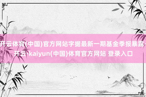 开云体育(中国)官方网站字据最新一期基金季报暴露-开云·kaiyun(中国)体育官方网站 登录入口