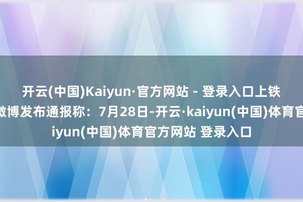 开云(中国)Kaiyun·官方网站 - 登录入口上铁南京客运段官方微博发布通报称:7月28日-开云·kaiyun(中国)体育官方网站 登录入口