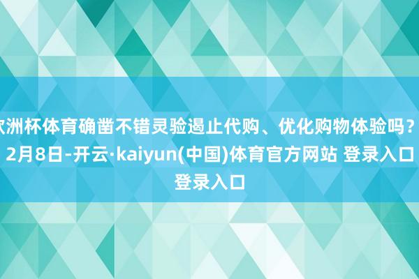 欧洲杯体育确凿不错灵验遏止代购、优化购物体验吗？12月8日-开云·kaiyun(中国)体育官方网站 登录入口