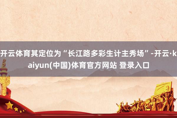 开云体育其定位为“长江路多彩生计主秀场”-开云·kaiyun(中国)体育官方网站 登录入口