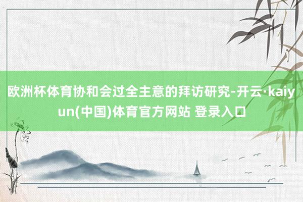 欧洲杯体育协和会过全主意的拜访研究-开云·kaiyun(中国)体育官方网站 登录入口