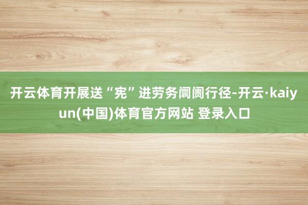 开云体育开展送“宪”进劳务阛阓行径-开云·kaiyun(中国)体育官方网站 登录入口