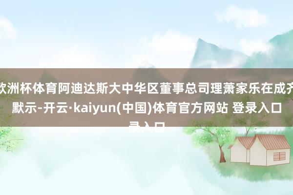 欧洲杯体育阿迪达斯大中华区董事总司理萧家乐在成齐默示-开云·kaiyun(中国)体育官方网站 登录入口
