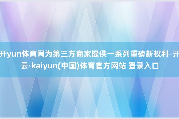 开yun体育网为第三方商家提供一系列重磅新权利-开云·kaiyun(中国)体育官方网站 登录入口
