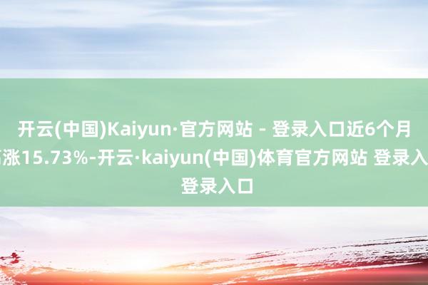 开云(中国)Kaiyun·官方网站 - 登录入口近6个月高涨15.73%-开云·kaiyun(中国)体育官方网站 登录入口