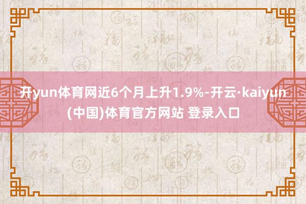 开yun体育网近6个月上升1.9%-开云·kaiyun(中国)体育官方网站 登录入口