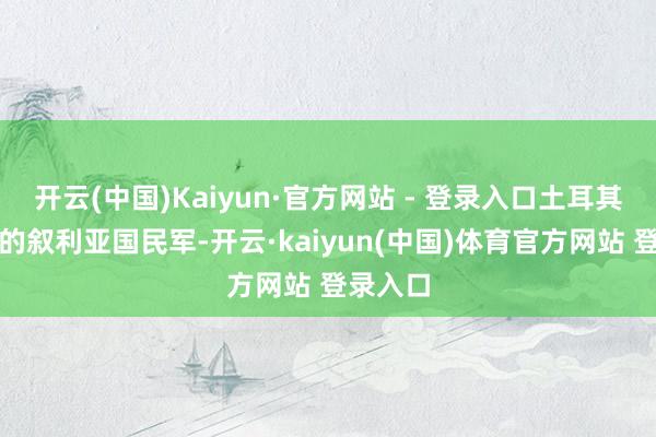 开云(中国)Kaiyun·官方网站 - 登录入口土耳其扶合手的叙利亚国民军-开云·kaiyun(中国)体育官方网站 登录入口
