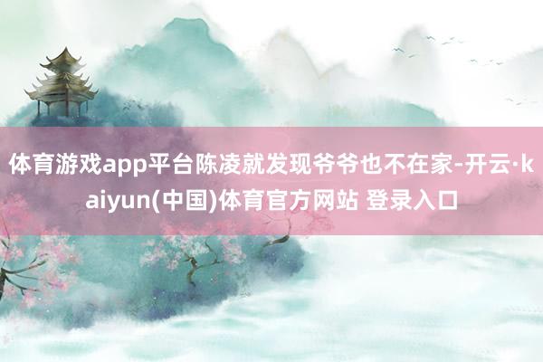 体育游戏app平台陈凌就发现爷爷也不在家-开云·kaiyun(中国)体育官方网站 登录入口