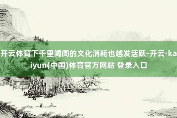 开云体育下千里阛阓的文化消耗也越发活跃-开云·kaiyun(中国)体育官方网站 登录入口