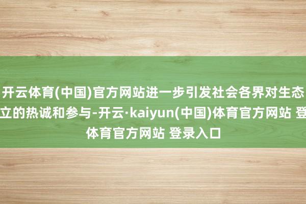 开云体育(中国)官方网站进一步引发社会各界对生态雅致建立的热诚和参与-开云·kaiyun(中国)体育官方网站 登录入口