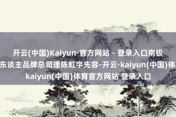 开云(中国)Kaiyun·官方网站 - 登录入口南极电商副总司理、南极东谈主品牌总司理陈虹宇先容-开云·kaiyun(中国)体育官方网站 登录入口