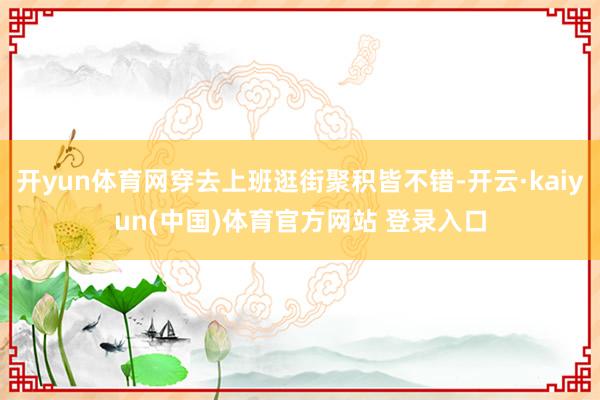 开yun体育网穿去上班逛街聚积皆不错-开云·kaiyun(中国)体育官方网站 登录入口