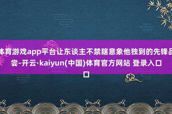 体育游戏app平台让东谈主不禁瞎意象他独到的先锋品尝-开云·kaiyun(中国)体育官方网站 登录入口