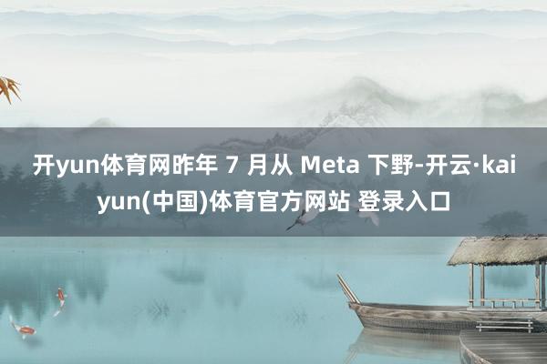 开yun体育网昨年 7 月从 Meta 下野-开云·kaiyun(中国)体育官方网站 登录入口