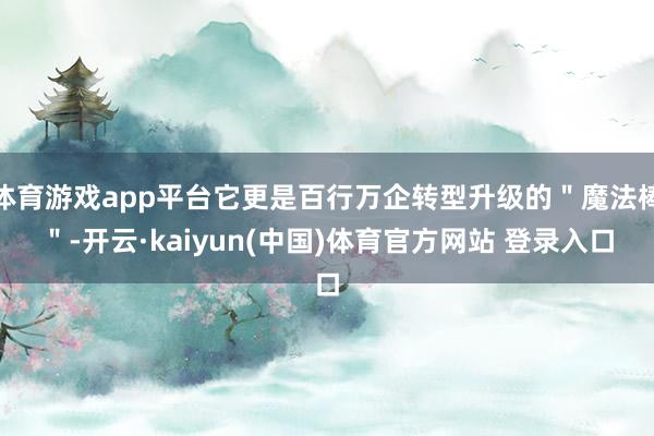 体育游戏app平台它更是百行万企转型升级的＂魔法棒＂-开云·kaiyun(中国)体育官方网站 登录入口