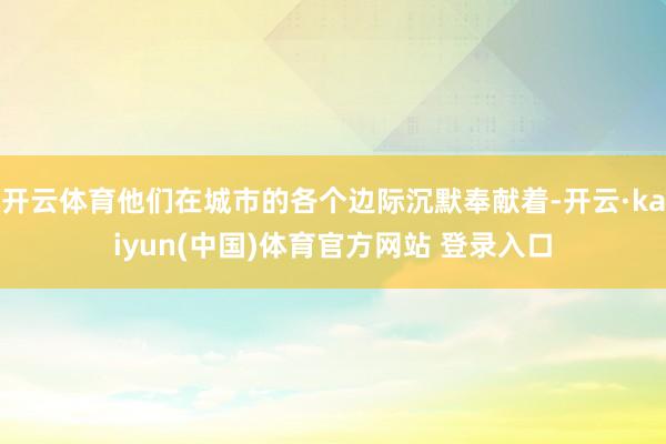 开云体育他们在城市的各个边际沉默奉献着-开云·kaiyun(中国)体育官方网站 登录入口
