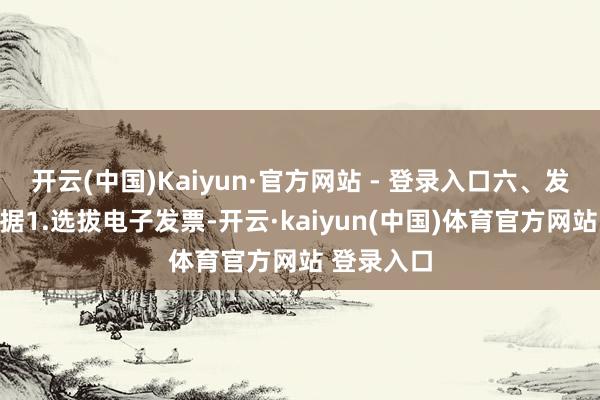 开云(中国)Kaiyun·官方网站 - 登录入口六、发票开具证据1.选拔电子发票-开云·kaiyun(中国)体育官方网站 登录入口