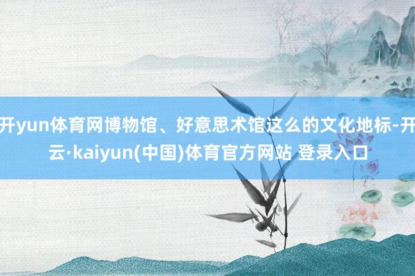 开yun体育网博物馆、好意思术馆这么的文化地标-开云·kaiyun(中国)体育官方网站 登录入口