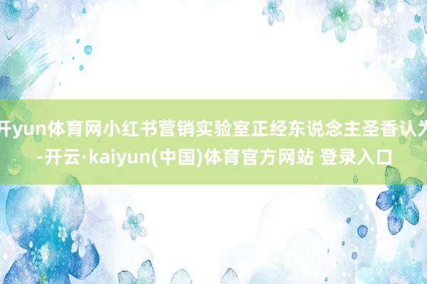 开yun体育网小红书营销实验室正经东说念主圣香认为-开云·kaiyun(中国)体育官方网站 登录入口