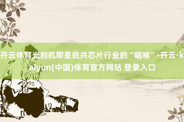 开云体育光刻机即是统共芯片行业的“咽喉”-开云·kaiyun(中国)体育官方网站 登录入口