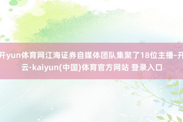 开yun体育网江海证券自媒体团队集聚了18位主播-开云·kaiyun(中国)体育官方网站 登录入口