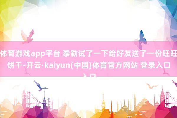体育游戏app平台 泰勒试了一下给好友送了一份旺旺饼干-开云·kaiyun(中国)体育官方网站 登录入口