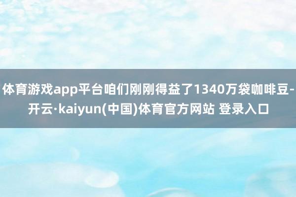 体育游戏app平台咱们刚刚得益了1340万袋咖啡豆-开云·kaiyun(中国)体育官方网站 登录入口