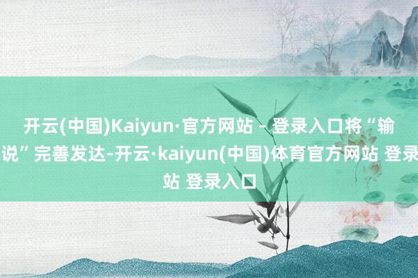 开云(中国)Kaiyun·官方网站 - 登录入口将“输通学说”完善发达-开云·kaiyun(中国)体育官方网站 登录入口