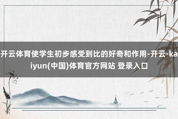 开云体育使学生初步感受到比的好奇和作用-开云·kaiyun(中国)体育官方网站 登录入口