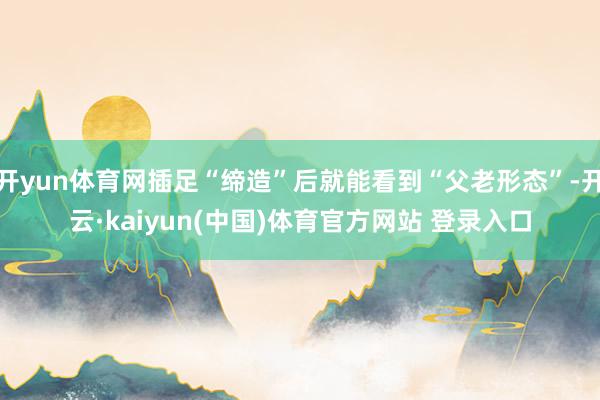开yun体育网插足“缔造”后就能看到“父老形态”-开云·kaiyun(中国)体育官方网站 登录入口