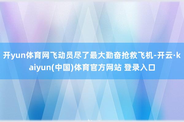 开yun体育网飞动员尽了最大勤奋抢救飞机-开云·kaiyun(中国)体育官方网站 登录入口