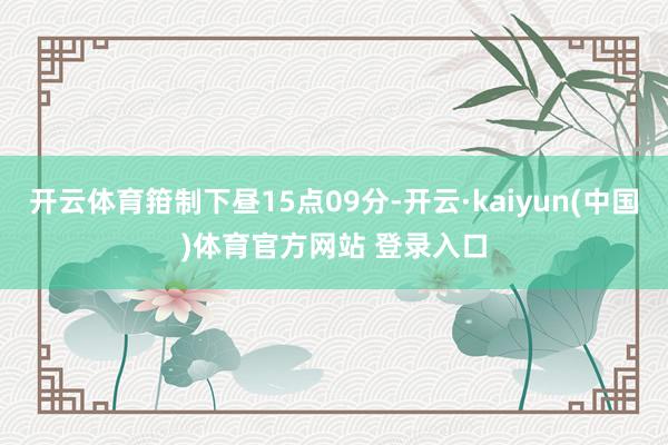 开云体育箝制下昼15点09分-开云·kaiyun(中国)体育官方网站 登录入口