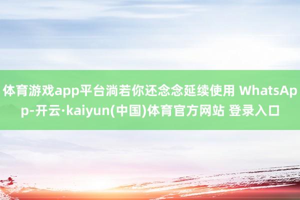 体育游戏app平台淌若你还念念延续使用 WhatsApp-开云·kaiyun(中国)体育官方网站 登录入口