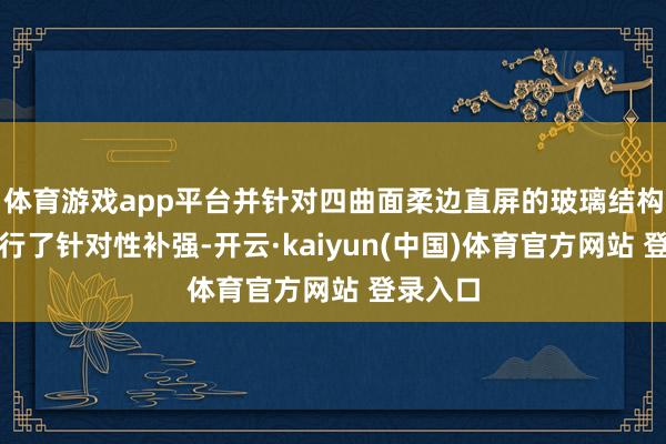 体育游戏app平台并针对四曲面柔边直屏的玻璃结构特质进行了针对性补强-开云·kaiyun(中国)体育官方网站 登录入口