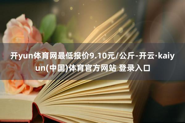 开yun体育网最低报价9.10元/公斤-开云·kaiyun(中国)体育官方网站 登录入口