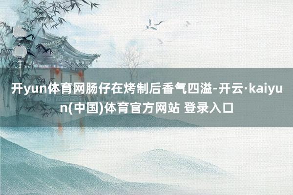 开yun体育网肠仔在烤制后香气四溢-开云·kaiyun(中国)体育官方网站 登录入口