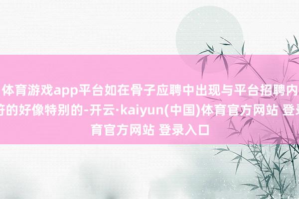 体育游戏app平台如在骨子应聘中出现与平台招聘内容不符的好像特别的-开云·kaiyun(中国)体育官方网站 登录入口