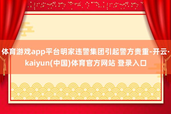 体育游戏app平台明家违警集团引起警方贵重-开云·kaiyun(中国)体育官方网站 登录入口