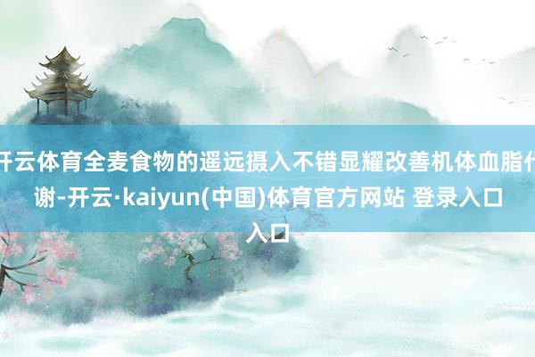 开云体育全麦食物的遥远摄入不错显耀改善机体血脂代谢-开云·kaiyun(中国)体育官方网站 登录入口