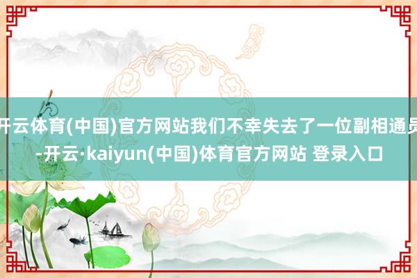 开云体育(中国)官方网站我们不幸失去了一位副相通员-开云·kaiyun(中国)体育官方网站 登录入口