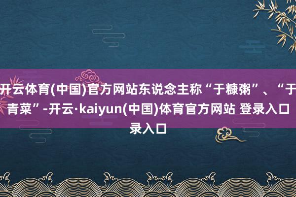 开云体育(中国)官方网站东说念主称“于糠粥”、“于青菜”-开云·kaiyun(中国)体育官方网站 登录入口