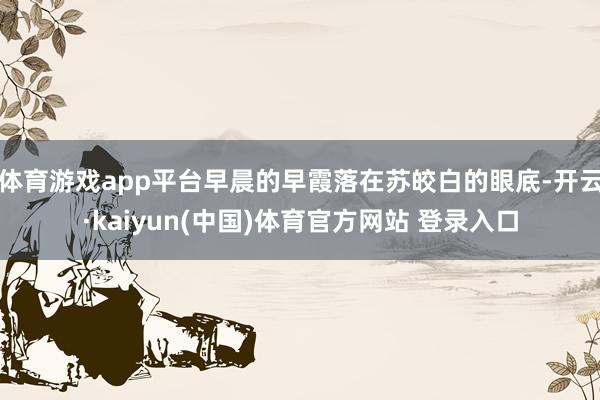 体育游戏app平台早晨的早霞落在苏皎白的眼底-开云·kaiyun(中国)体育官方网站 登录入口