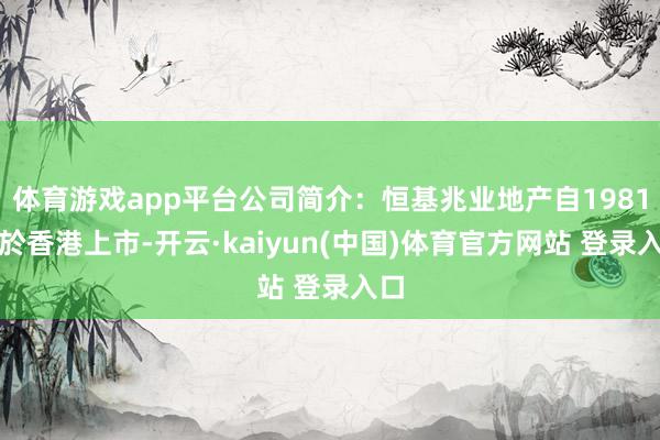 体育游戏app平台公司简介：恒基兆业地产自1981年於香港上市-开云·kaiyun(中国)体育官方网站 登录入口
