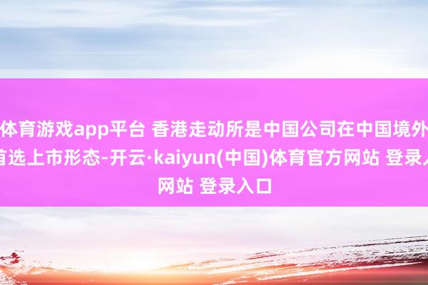 体育游戏app平台 香港走动所是中国公司在中国境外的首选上市形态-开云·kaiyun(中国)体育官方网站 登录入口