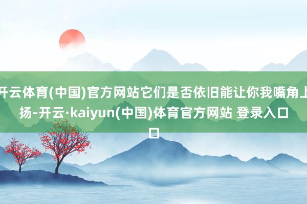 开云体育(中国)官方网站它们是否依旧能让你我嘴角上扬-开云·kaiyun(中国)体育官方网站 登录入口