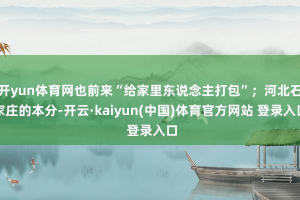 开yun体育网也前来“给家里东说念主打包”；河北石家庄的本分-开云·kaiyun(中国)体育官方网站 登录入口