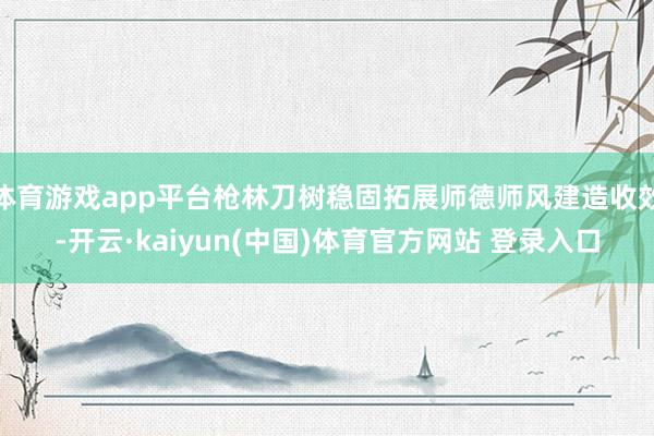 体育游戏app平台枪林刀树稳固拓展师德师风建造收效-开云·kaiyun(中国)体育官方网站 登录入口