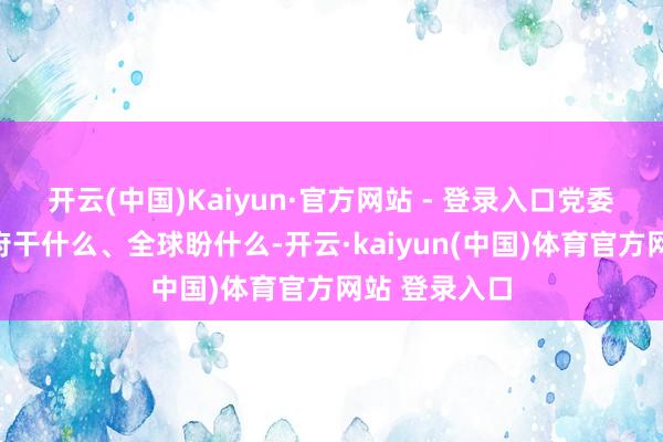 开云(中国)Kaiyun·官方网站 - 登录入口党委想什么、政府干什么、全球盼什么-开云·kaiyun(中国)体育官方网站 登录入口