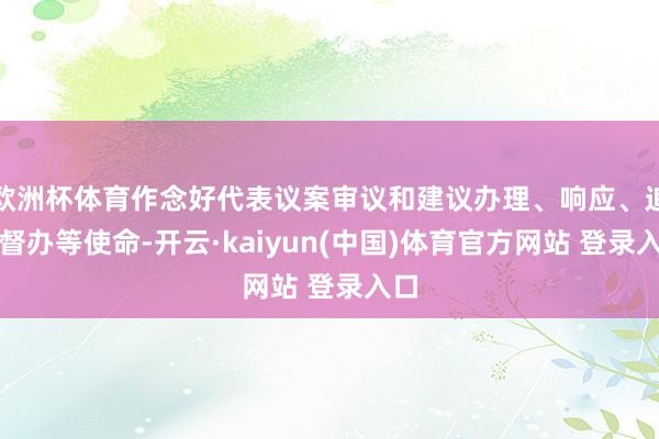 欧洲杯体育作念好代表议案审议和建议办理、响应、追踪督办等使命-开云·kaiyun(中国)体育官方网站 登录入口